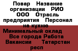 Повар › Название организации ­ РИО, ООО › Отрасль предприятия ­ Персонал на кухню › Минимальный оклад ­ 1 - Все города Работа » Вакансии   . Татарстан респ.